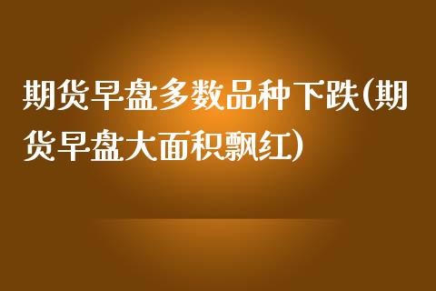 期货早盘多数品种下跌(期货早盘大面积飘红)