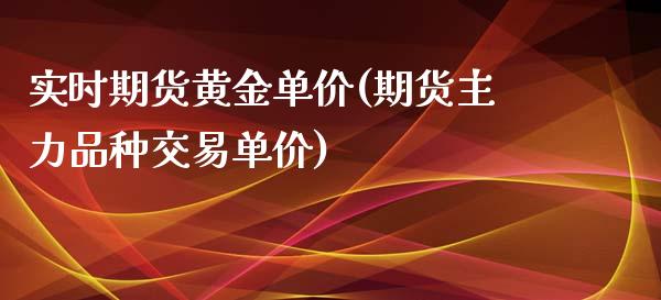 实时期货黄金单价(期货主力品种交易单价)