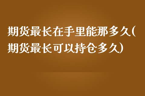 期货最长在手里能那多久(期货最长可以持仓多久)