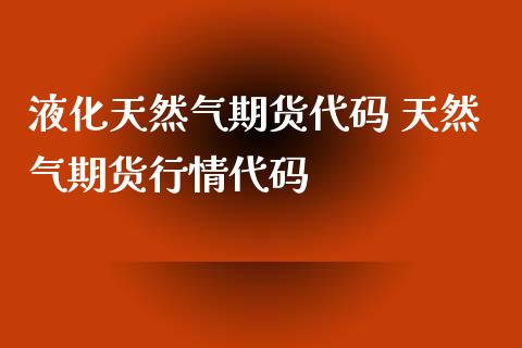 液化天然气期货代码 天然气期货行情代码