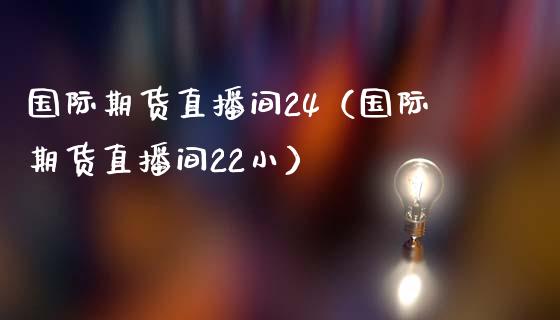 国际期货直播间24（国际期货直播间22小）_https://www.boyangwujin.com_期货直播间_第1张