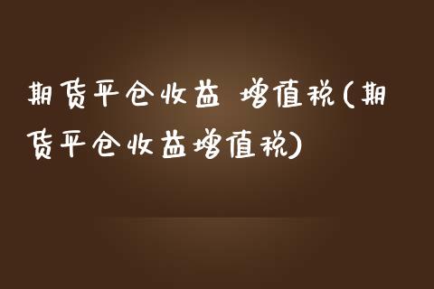 期货平仓收益 增值税(期货平仓收益增值税)