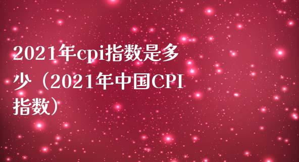 2021年cpi指数是多少（2021年中国CPI指数）