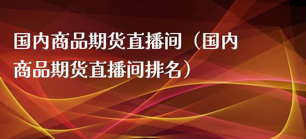 国内商品期货直播间（国内商品期货直播间排名）