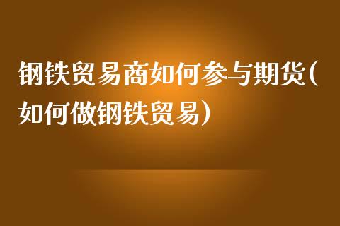 钢铁贸易商如何参与期货(如何做钢铁贸易)