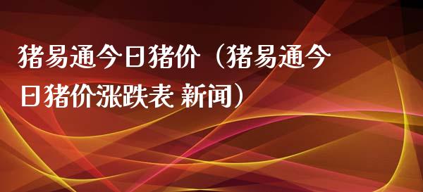 猪易通今日猪价（猪易通今日猪价涨跌表 新闻）