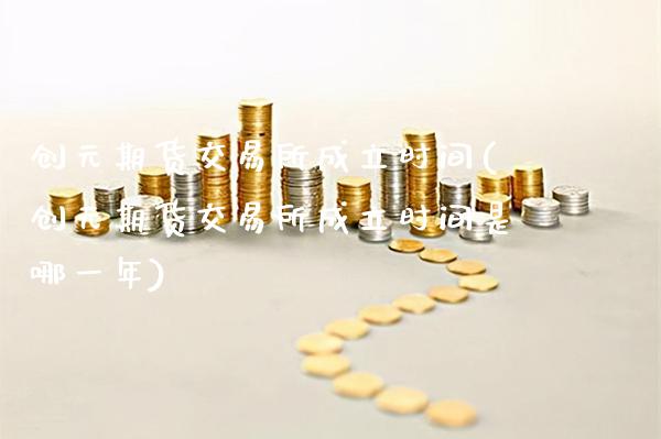 创元期货交易所成立时间(创元期货交易所成立时间是哪一年)