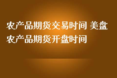 农产品期货交易时间 美盘农产品期货开盘时间