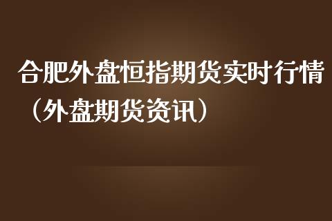 合肥外盘恒指期货实时行情（外盘期货资讯）