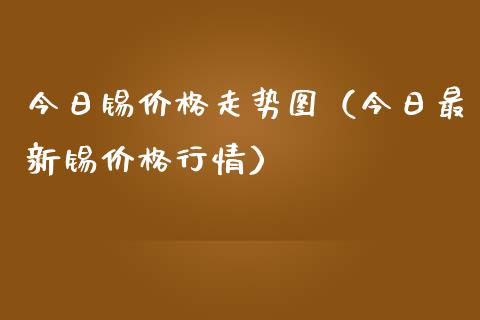 今日锡价格走势图（今日最新锡价格行情）