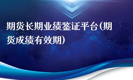 期货长期业绩鉴证平台(期货成绩有效期)_https://www.boyangwujin.com_期货直播间_第1张