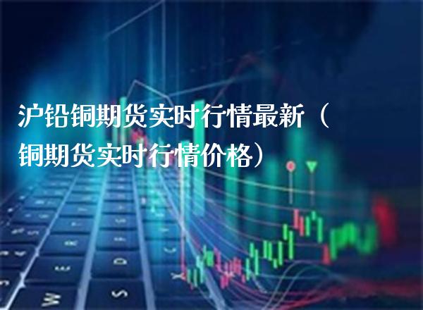 沪铅铜期货实时行情最新（铜期货实时行情价格）_https://www.boyangwujin.com_期货直播间_第1张