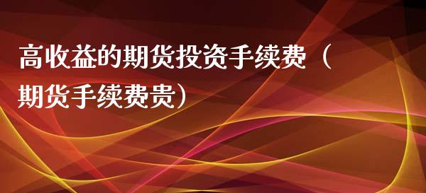 高收益的期货投资手续费（期货手续费贵）