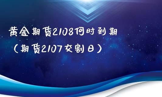 黄金期货2108何时到期（期货2107交割日）_https://www.boyangwujin.com_期货直播间_第1张