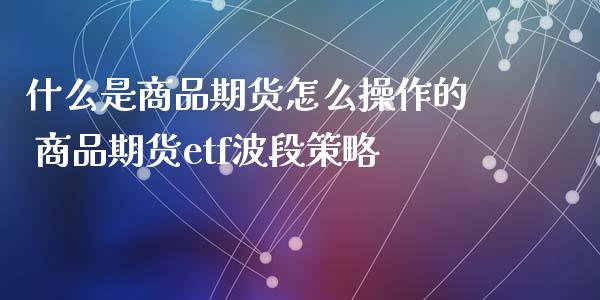 什么是商品期货怎么操作的 商品期货etf波段策略