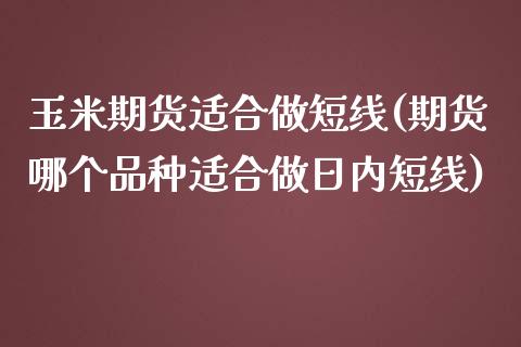 玉米期货适合做短线(期货哪个品种适合做日内短线)_https://www.boyangwujin.com_期货直播间_第1张