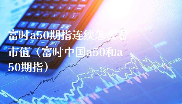 富时a50期指连续怎么看市值（富时中国a50和a50期指）