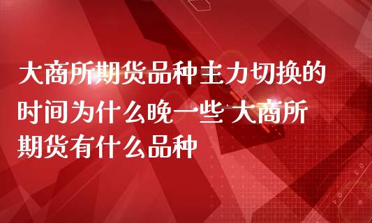 大商所期货品种主力切换的时间为什么晚一些 大商所期货有什么品种_https://www.boyangwujin.com_黄金期货_第1张