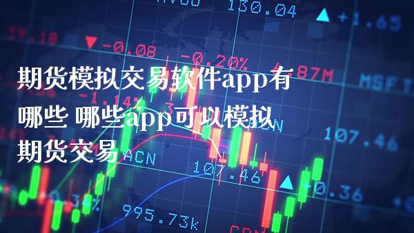 期货模拟交易软件app有哪些 哪些app可以模拟期货交易