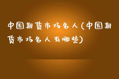 中国期货市场名人(中国期货市场名人有哪些)_https://www.boyangwujin.com_期货直播间_第1张