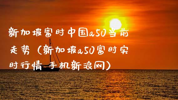 新加坡富时中国a50当前走势（新加坡a50富时实时行情 手机新浪网）