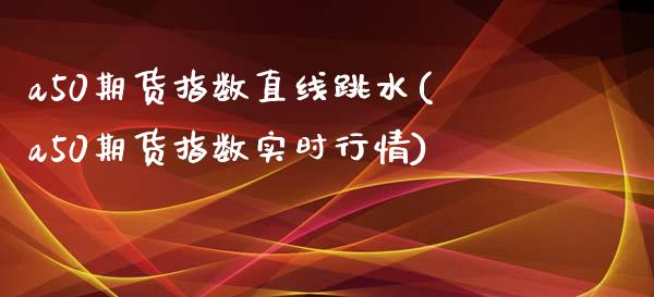 a50期货指数直线跳水(a50期货指数实时行情)_https://www.boyangwujin.com_纳指期货_第1张