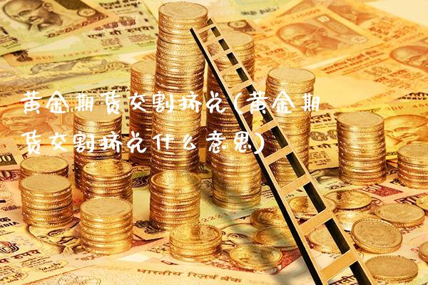 黄金期货交割挤兑(黄金期货交割挤兑什么意思)