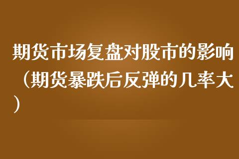 期货市场复盘对股市的影响（期货暴跌后反弹的几率大）