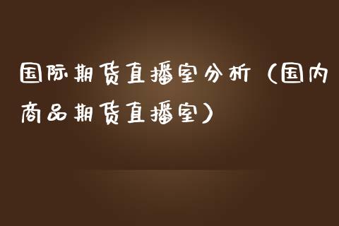 国际期货直播室分析（国内商品期货直播室）_https://www.boyangwujin.com_期货直播间_第1张