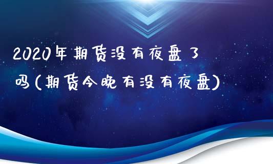 2020年期货没有夜盘了吗(期货今晚有没有夜盘)