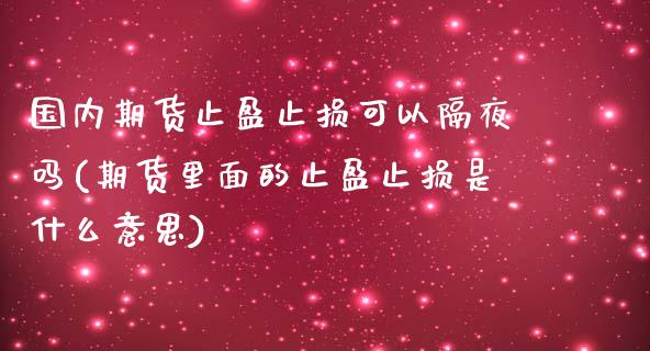 国内期货止盈止损可以隔夜吗(期货里面的止盈止损是什么意思)_https://www.boyangwujin.com_恒指直播间_第1张