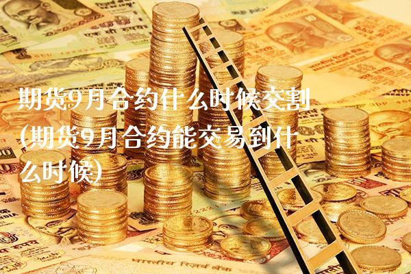 期货9月合约什么时候交割(期货9月合约能交易到什么时候)