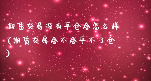 期货交易没有平仓会怎么样(期货交易会不会平不了仓)