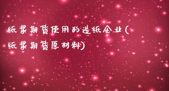 纸浆期货使用的造纸企业(纸浆期货原材料)