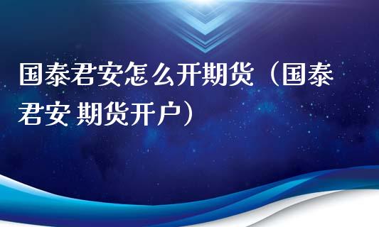 国泰君安怎么开期货（国泰君安 期货开户）_https://www.boyangwujin.com_道指期货_第1张