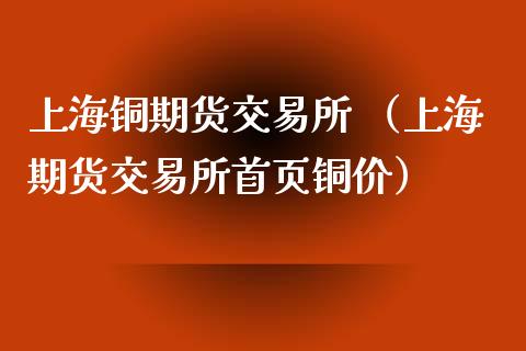 上海铜期货交易所 （上海期货交易所首页铜价）