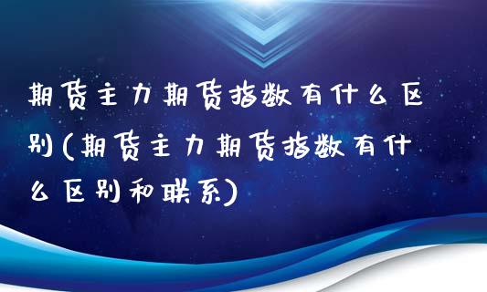 期货主力期货指数有什么区别(期货主力期货指数有什么区别和联系)