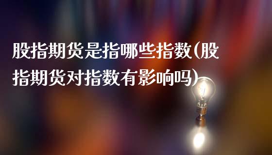 股指期货是指哪些指数(股指期货对指数有影响吗)_https://www.boyangwujin.com_黄金直播间_第1张