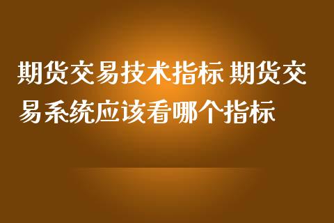 期货交易技术指标 期货交易系统应该看哪个指标_https://www.boyangwujin.com_黄金期货_第1张