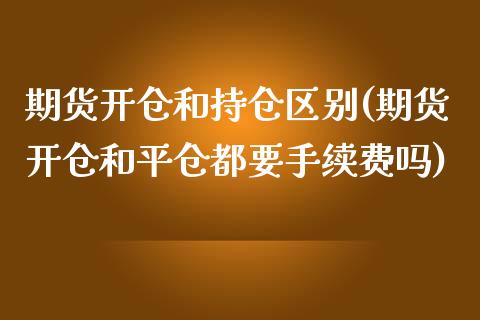 期货开仓和持仓区别(期货开仓和平仓都要手续费吗)