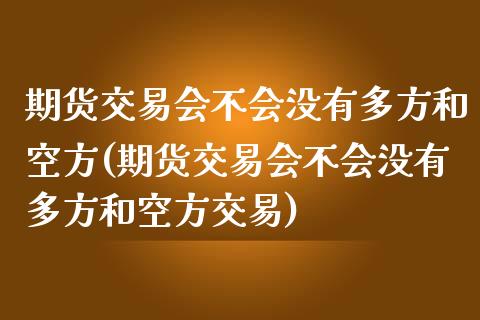 期货交易会不会没有多方和空方(期货交易会不会没有多方和空方交易)