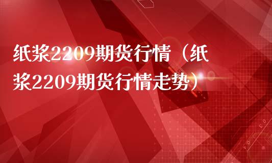 纸浆2209期货行情（纸浆2209期货行情走势）