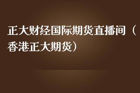 正大财经国际期货直播间（香港正大期货）