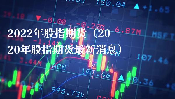 2022年股指期货（2020年股指期货最新消息）