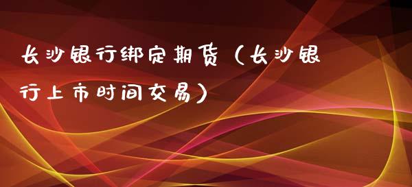 长沙银行绑定期货（长沙银行上市时间交易）_https://www.boyangwujin.com_期货直播间_第1张