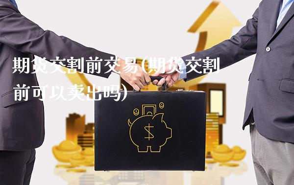 期货交割前交易(期货交割前可以卖出吗)_https://www.boyangwujin.com_黄金期货_第1张