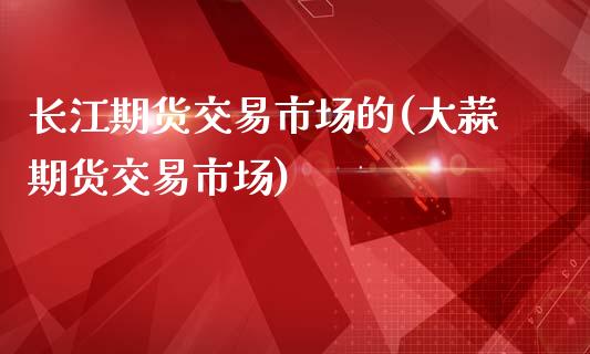 长江期货交易市场的(大蒜期货交易市场)_https://www.boyangwujin.com_纳指期货_第1张