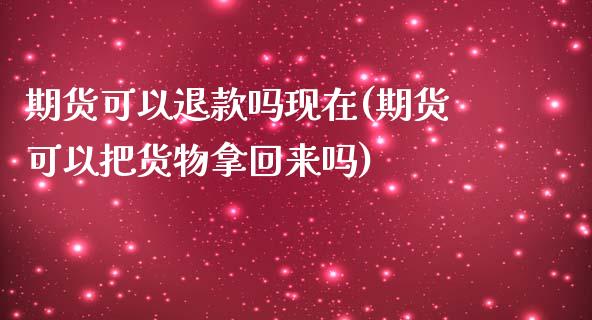 期货可以退款吗现在(期货可以把货物拿回来吗)