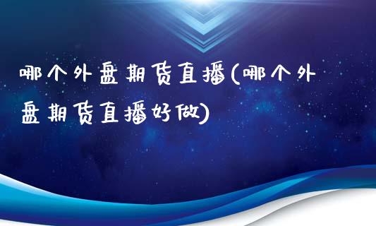 哪个外盘期货直播(哪个外盘期货直播好做)_https://www.boyangwujin.com_原油期货_第1张