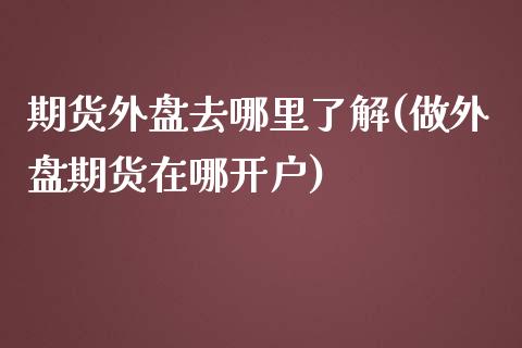 期货外盘去哪里了解(做外盘期货在哪开户)